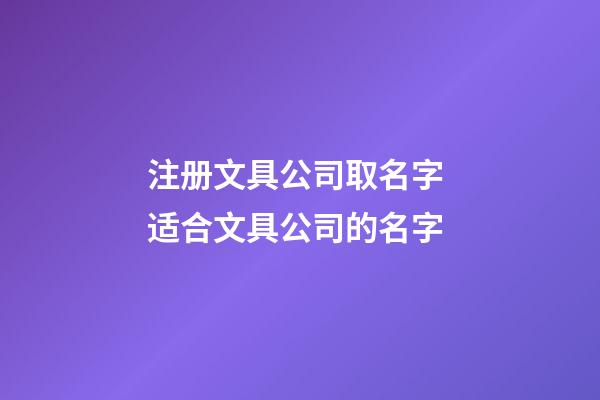 注册文具公司取名字 适合文具公司的名字-第1张-公司起名-玄机派